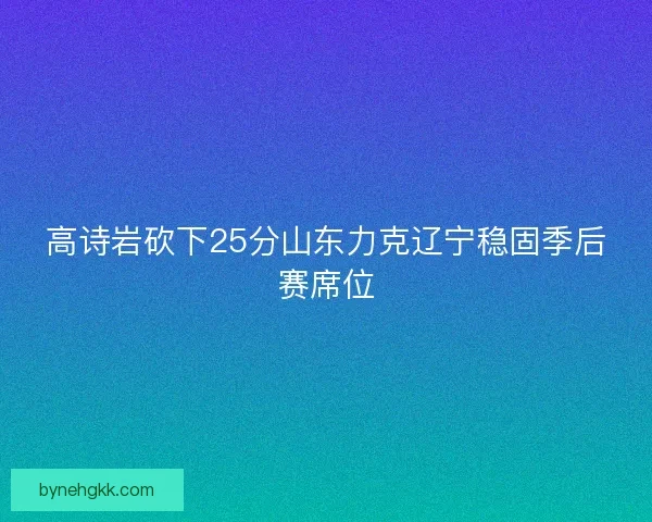 高诗岩砍下25分山东力克辽宁稳固季后赛席位