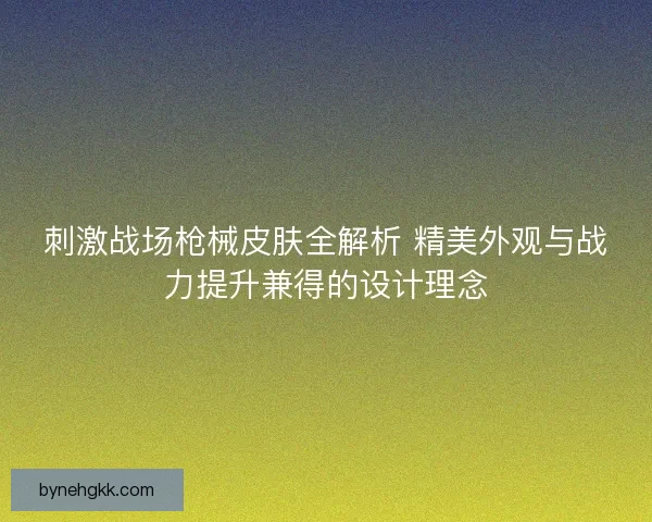 刺激战场枪械皮肤全解析 精美外观与战力提升兼得的设计理念