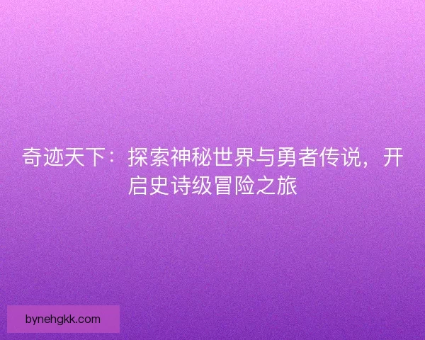 奇迹天下：探索神秘世界与勇者传说，开启史诗级冒险之旅