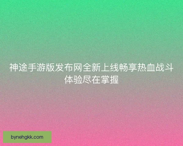 神途手游版发布网全新上线畅享热血战斗体验尽在掌握
