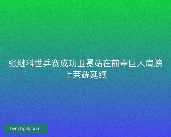 张继科世乒赛成功卫冕站在前辈巨人肩膀上荣耀延续