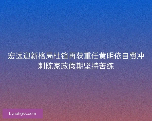 宏远迎新格局杜锋再获重任黄明依自费冲刺陈家政假期坚持苦练