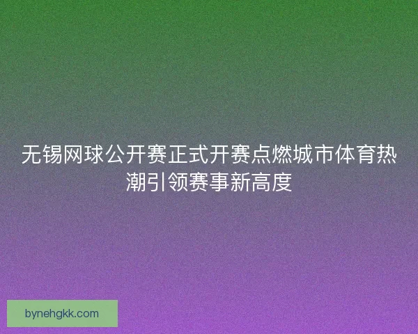 无锡网球公开赛正式开赛点燃城市体育热潮引领赛事新高度