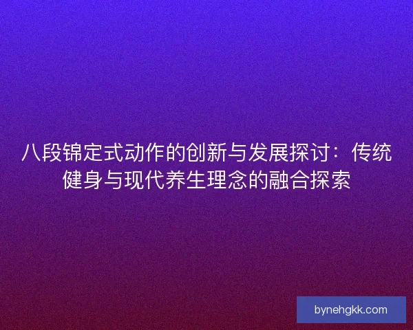 八段锦定式动作的创新与发展探讨：传统健身与现代养生理念的融合探索
