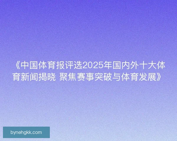 《中国体育报评选2025年国内外十大体育新闻揭晓 聚焦赛事突破与体育发展》