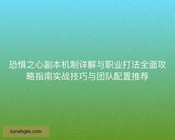 恐惧之心副本机制详解与职业打法全面攻略指南实战技巧与团队配置推荐